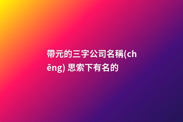 帶元的三字公司名稱(chēng) 思索下有名的-第1張-公司起名-玄機(jī)派